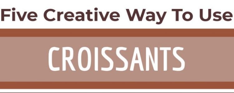 Five Creative Ways To Use Croissants
